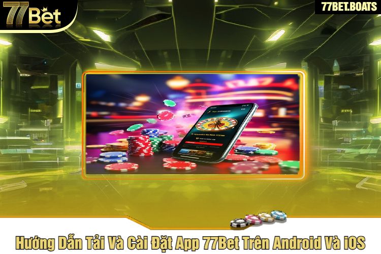 Hướng Dẫn Tải Và Cài Đặt App 77Bet Trên Android Và iOS